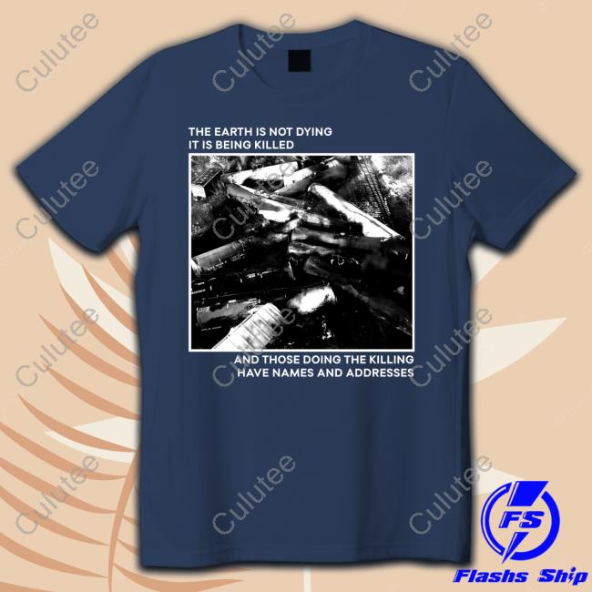 The Earth Is Not Dying It Is Being Killed And Those Doing The Killing Haave Names And Addresses T Shirts The Earth Is Not Dying It Is Being Killed And Those Doing The Killing Haave Names And Addresses T Shirts