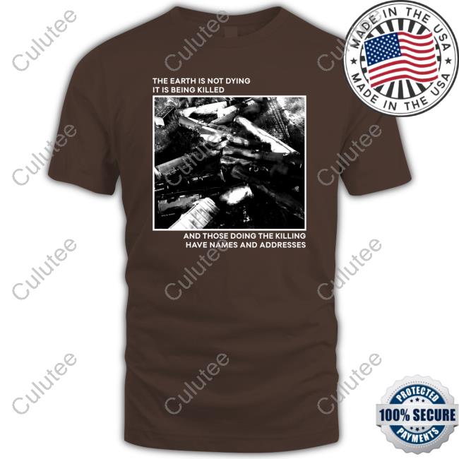 The Earth Is Not Dying It Is Being Killed And Those Doing The Killing Haave Names And Addresses T Shirts The Earth Is Not Dying It Is Being Killed And Those Doing The Killing Haave Names And Addresses T Shirts