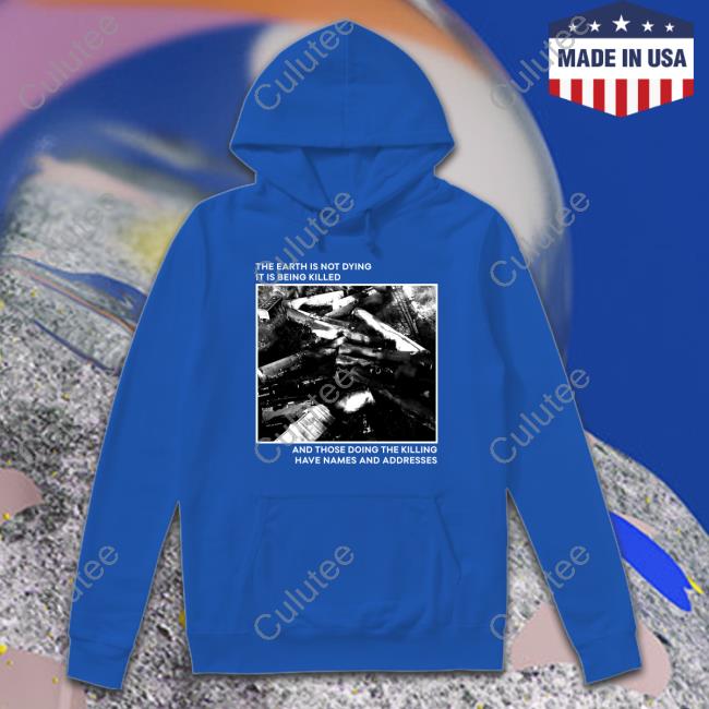 The Earth Is Not Dying It Is Being Killed And Those Doing The Killing Haave Names And Addresses T Shirts The Earth Is Not Dying It Is Being Killed And Those Doing The Killing Haave Names And Addresses T Shirts