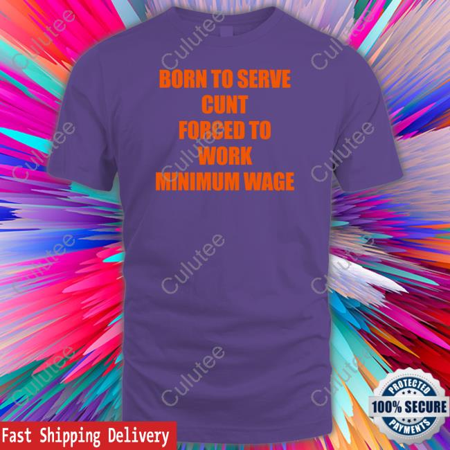 Shirts That Go Hard Born To Serve Cunt Forced To Work Minimum Wage Tee Shirt Shirts That Go Hard Born To Serve Cunt Forced To Work Minimum Wage Tee Shirt