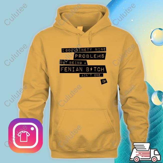 Official I Got Ninety Nine Problems But Being A Fenian Bitch Ain't One T-Shirt Official I Got Ninety Nine Problems But Being A Fenian Bitch Ain't One T-Shirt