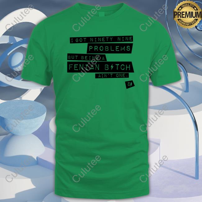 Official I Got Ninety Nine Problems But Being A Fenian Bitch Ain't One T-Shirt Official I Got Ninety Nine Problems But Being A Fenian Bitch Ain't One T-Shirt