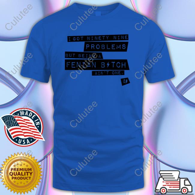 Official I Got Ninety Nine Problems But Being A Fenian Bitch Ain't One T-Shirt Official I Got Ninety Nine Problems But Being A Fenian Bitch Ain't One T-Shirt