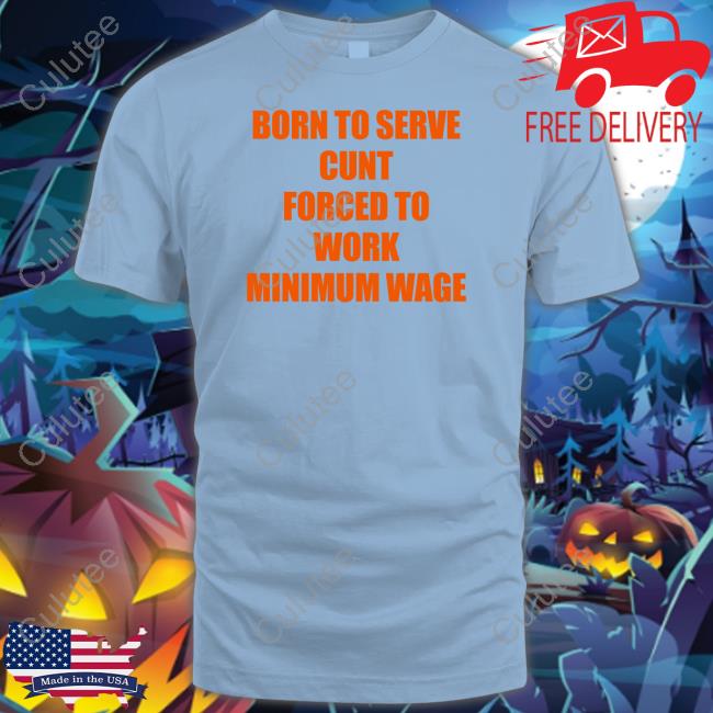 Shirts That Go Hard Born To Serve Cunt Forced To Work Minimum Wage Tee Shirt Shirts That Go Hard Born To Serve Cunt Forced To Work Minimum Wage Tee Shirt