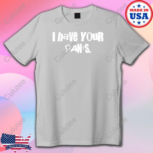 I Have Your Pants Shirt I Have Your Pants Shirt