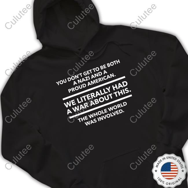 You Don't Get To Be Both A Nazi And A Proud American We Literally Had A War About This The Whole World Was Involved Sweatshirt