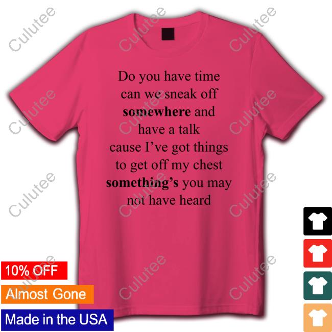 Do You Have Time Can We Sneak Off Somewhere And Have A Talk Cause I’Ve Got Things To Get Off My Chest Something’S You May Not Have Heard Shirts Do You Have Time Can We Sneak Off Somewhere And Have A Talk Cause I’Ve Got Things To Get Off My Chest Something’S You May Not Have Heard Shirts