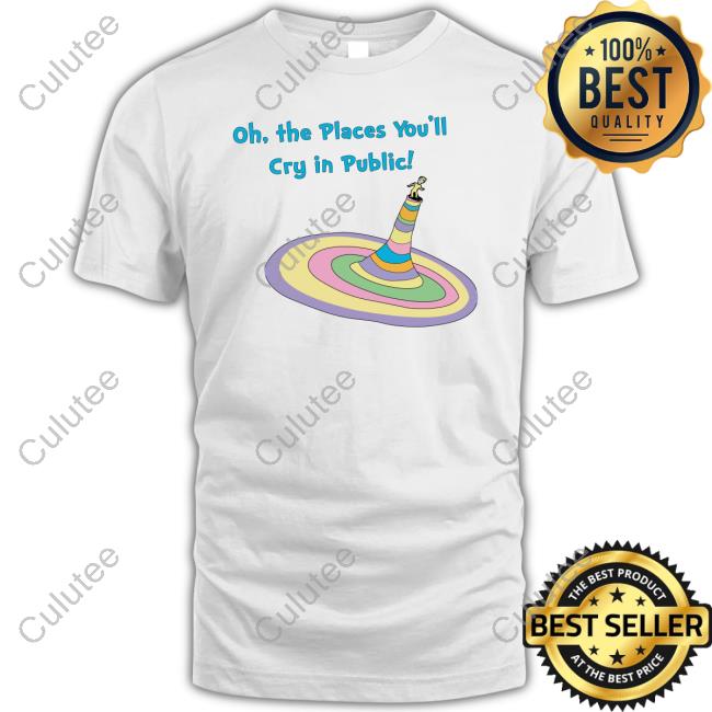 Oh The Places You'll Cry In Public T Shirt