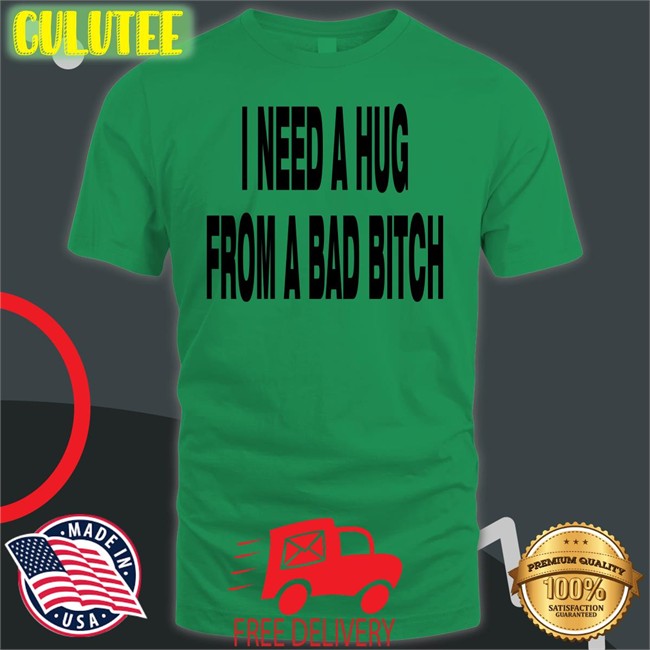 I Need A Hug From A Bad Bitch Tee Shirt Weakmih4ra