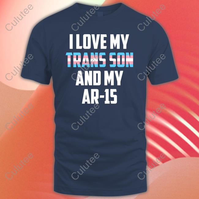 I Love My Trans Son And My Ar-15 Transgender Proud Gun Dad Mom Tee Shirt I Love My Trans Son And My Ar-15 T-Shirt Transgender Proud Gun Dad Mom