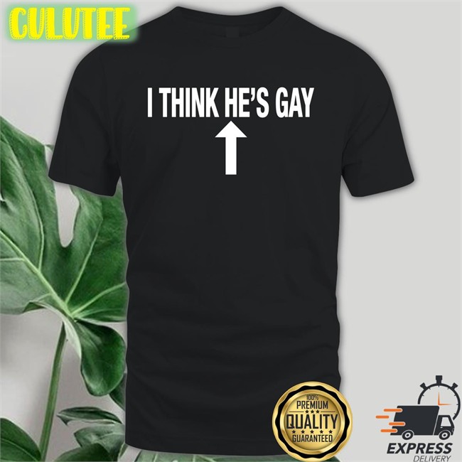 I Think He's Gay Shirt Shirts That Go Hard