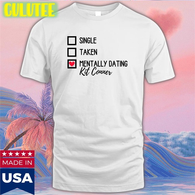 Single Taken Mentally Dating Kit Conner Shirts