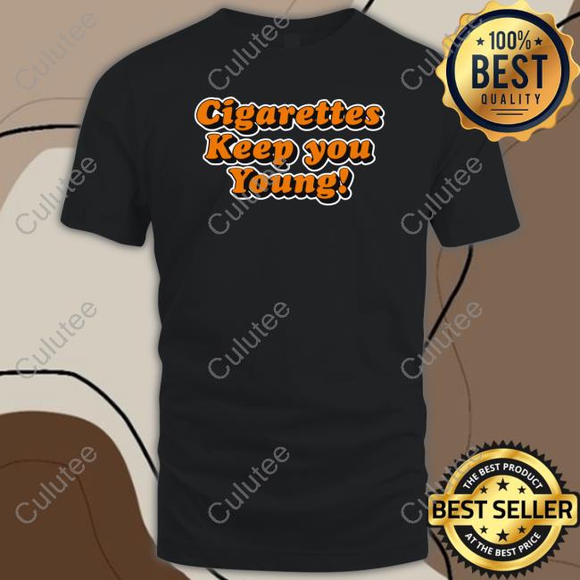 Cigarettes Keep You Young Shirt Shirts That Go Hard Cigarettes Keep You Young T Shirt