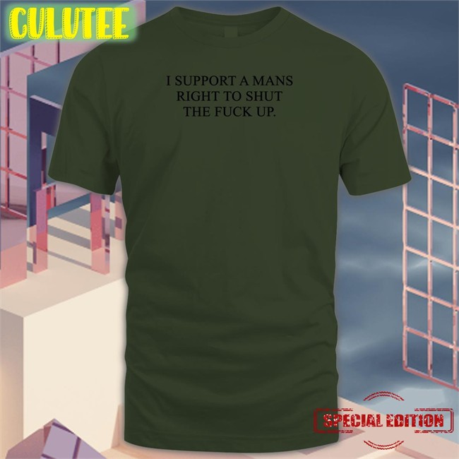 I Support A Mans Right To Shut The Fuck Up Shirt Shirtsthtgohard I Support A Mans Right To Shut The Fuck Up Tee