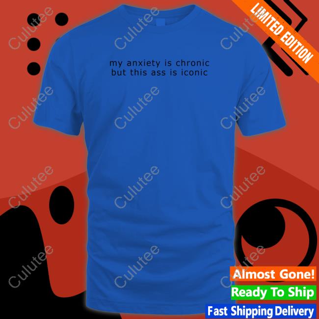 My Anxiety Is Chronic But This Ass Is Iconic Shirt Shirtsthtgohard Shirts That Go Hard
