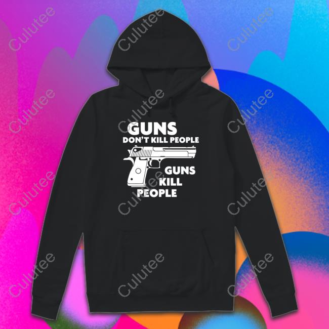 Guns Don't Kill People Guns Kill People Hoodie Shirts That Go Hard Guns Don't Kill People Guns Kill People Shirt