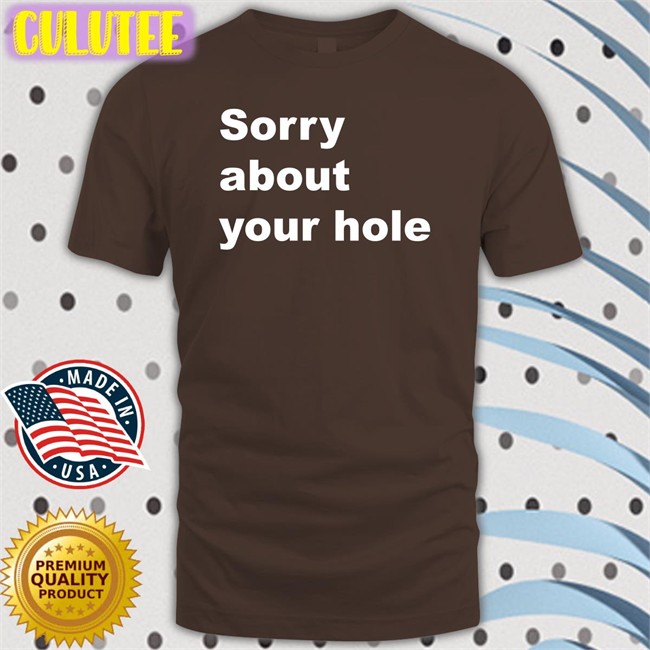 Sorry About Your Hole Tee Shirt Shirts That Go Hard Twitter Shirts That Go Hard Sorry About Your Hole Tee Shirt
