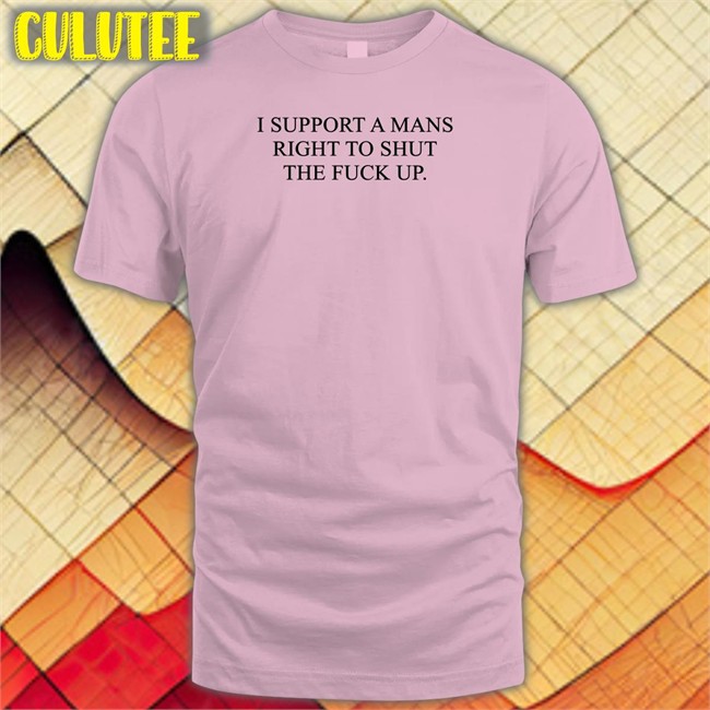 I Support A Mans Right To Shut The Fuck Up Shirt Shirtsthtgohard Shirtsthtgohard I Support A Mans Right To Shut The Fuck Up Shirt