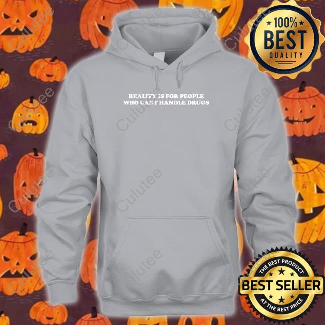 Shirts That Go Hard Reality Is For People Who Cant Handle Drugs Tee Shirt Shirts That Go Hard Reality Is For People Who Cant Handle Drugs Sweatshirt