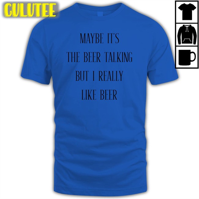 Maybe It's The Beer Talking But I Really Like Beer Shirt Shirts That Go Hard