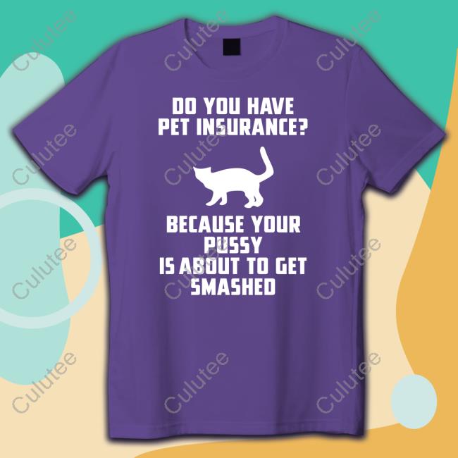 Shirts That Go Hard Do You Have Pet Insurance Because Your Pussy Is About To Get Smashed T-Shirt