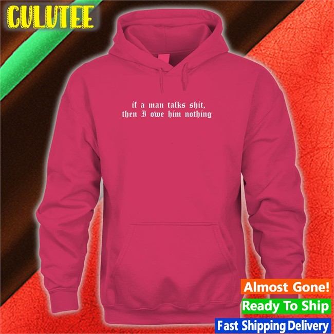 If A Man Talks Shit Then I Owe Him Nothing Sweatshirt Milk Milkstrology If A Man Talks Shit Then I Owe Him Nothing Shirts Milk Milkstrology