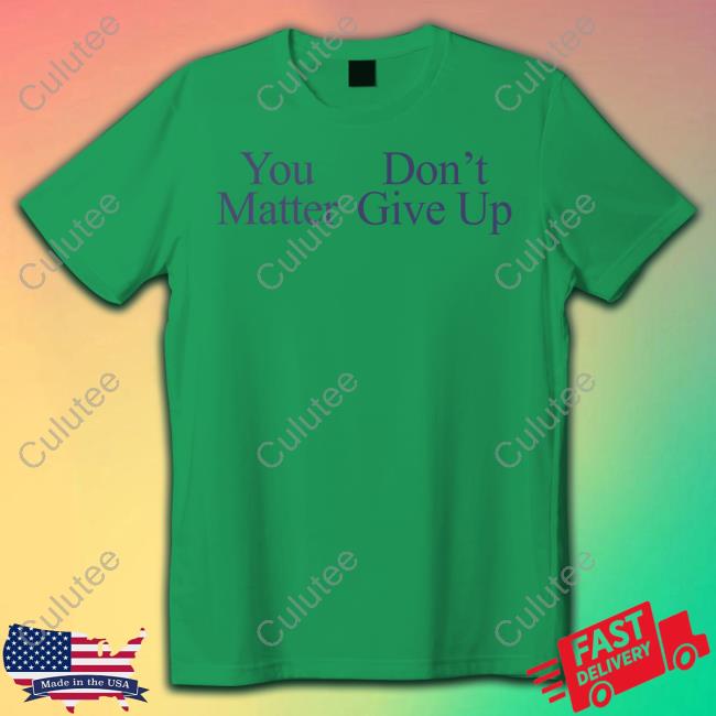 You Matter Don't Give Up Tee Official You Matter Don't Give Up Tee Shirt