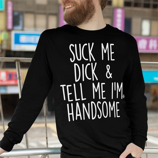 Suck My Dick Tell Me I'm Handsome Shirt Shirts That Go Hard