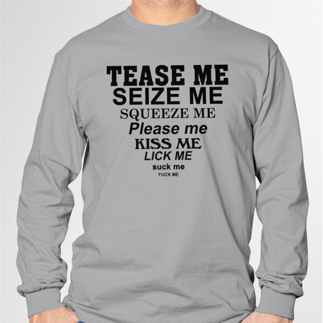 Tease Me Seize Me Squeeze Me Please Me Kiss Me Lick Me Suck Me Fuck Me T-Shirts Tease Me Seize Me Squeeze Me Please Me Kiss Me Lick Me Suck Me Fuck Me T-Shirt