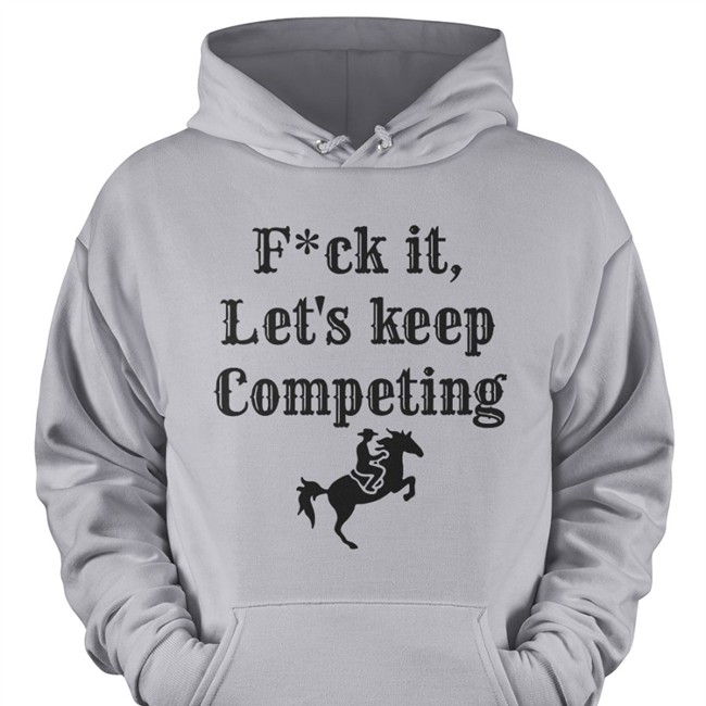 Fuck It Let's Keep Competing Shirt Fuck It Let's Keep Competing Long Sleeve