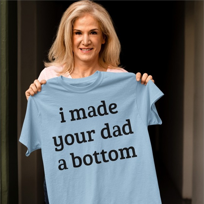 I Made Your Dad A Bottom T Shirt