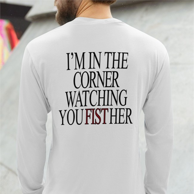 Shirts That Go Hard Merch I'm In The Corner Watching You Fist Her Long Sleeve Tee