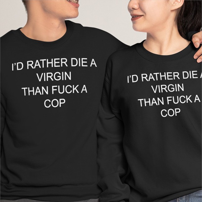 I'd Rather Die A Virgin Than Fuck A Cop Tee Shirt Shirts That Go Hard
