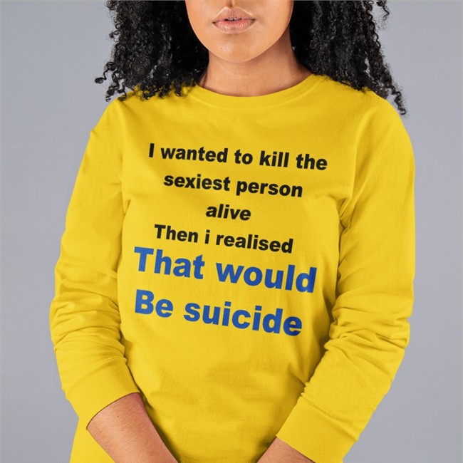 I Wanted To Kill The Sexiest Person Alive Then I Realised That Would Be Suicide Sweatshirt I Wanted To Kill The Sexiest Person Alive Then I Realised That Would Be Suicide Shirts