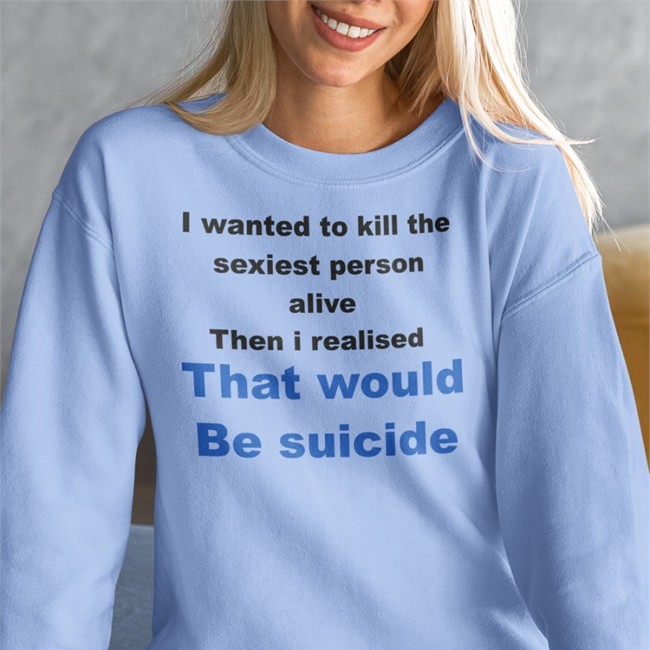 Shirtsthtgohard Shirts That Go Hard I Wanted To Kill The Sexiest Person Alive Then I Realised That Would Be Suicide Shirt
