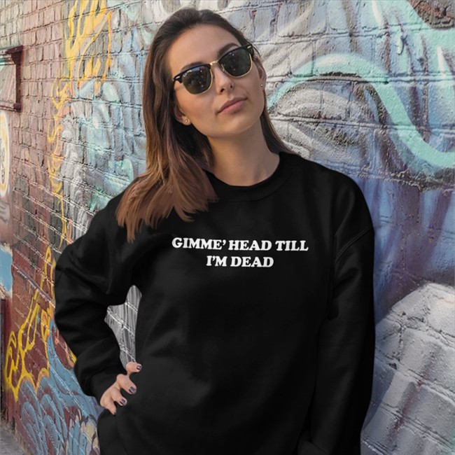 Shirts That Go Hard Gimme' Head Till I'm Dead Sweatshirt Gimme' Head Till I'm Dead Shirt Shirts That Go Hard