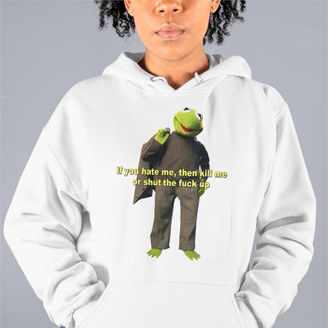 If You Hate Me Then Kill Me Or Shut The Fuck Up Hoodie Shirts That Go Hard