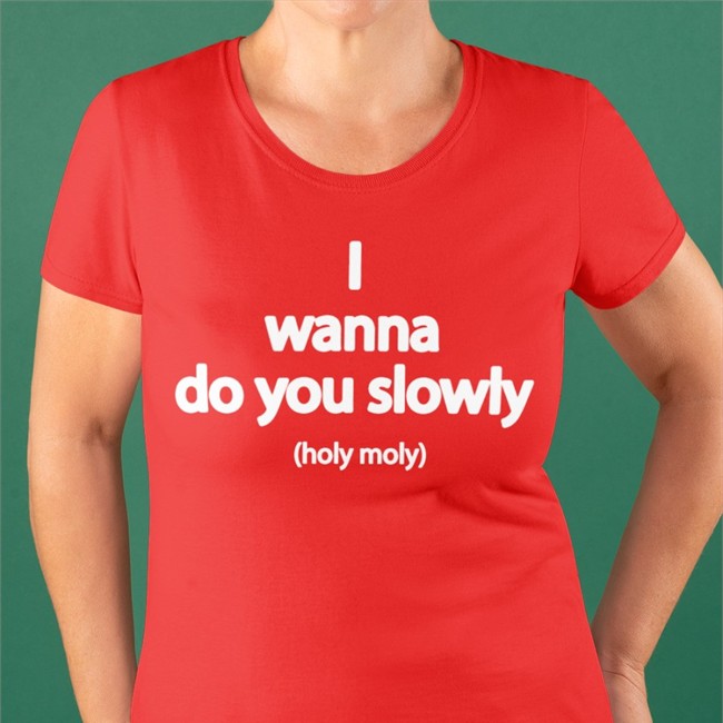 Wanna Do You Slowly Holy Moly T Shirt Wanna Do You Slowly Holy Moly Shirt