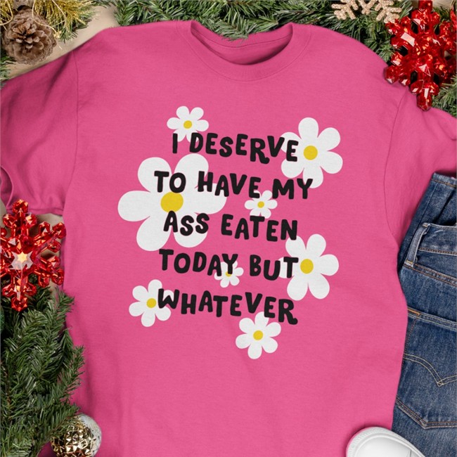 I Deserve To Have My Ass Eaten Today But Whatever Tee Shirts That Go Hard