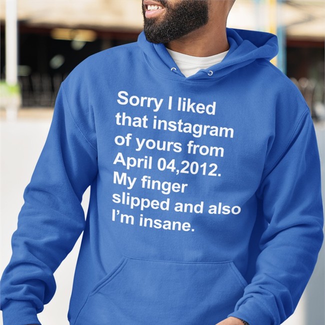 Shirts That Go Hard Merch Sorry I Liked That Instagram Of Yours From April 04, 2012 My Finger Slipped And Also I'm Insane Long Sleeve T Shirt