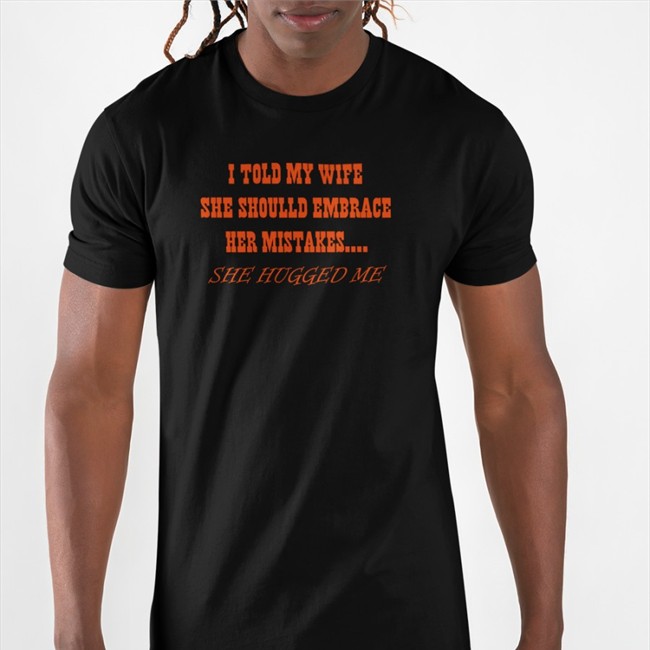 I Told My Wife She Should Embrace Her Mistakes She Hugged Me Crewneck Sweatshirt Shirts That Go Hard I Told My Wife She Should Embrace Her Mistakes She Hugged Me Shirt