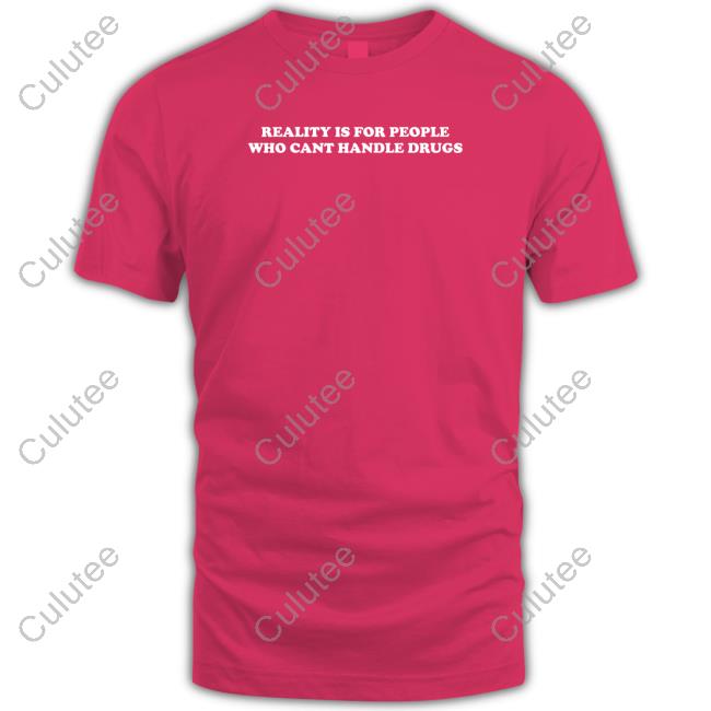 Shirts That Go Hard Reality Is For People Who Cant Handle Drugs Tee Shirt Reality Is For People Who Cant Handle Drugs Long Sleeve Shirt