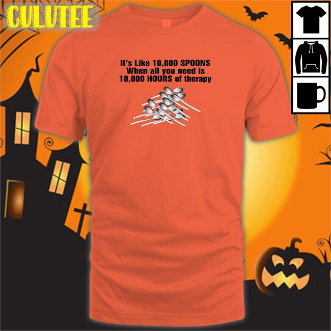 Shirts That Go Hard It's Like 10,000 Spoons When All You Need Is 10,000 Hours Of Therapy Shirt Goodshirts Merch Goodshirts Merch It's Like 10,000 Spoons When All You Need Is 10,000 Hours Of Therapy Sweatshirt Shirts That Go Hard