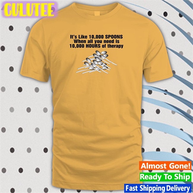Shirts That Go Hard It's Like 10,000 Spoons When All You Need Is 10,000 Hours Of Therapy Shirt Goodshirts Merch It's Like 10,000 Spoons Tee Shirt