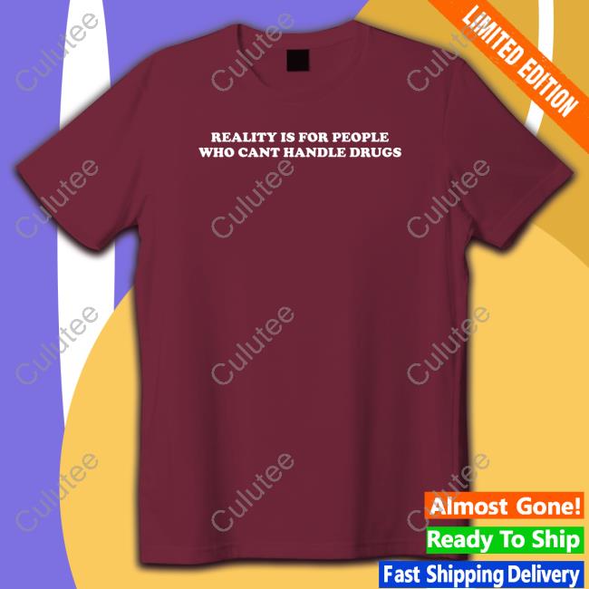 Shirts That Go Hard Reality Is For People Who Cant Handle Drugs Tee Shirt Reality Is For People Who Cant Handle Drugs Long Sleeve Shirt