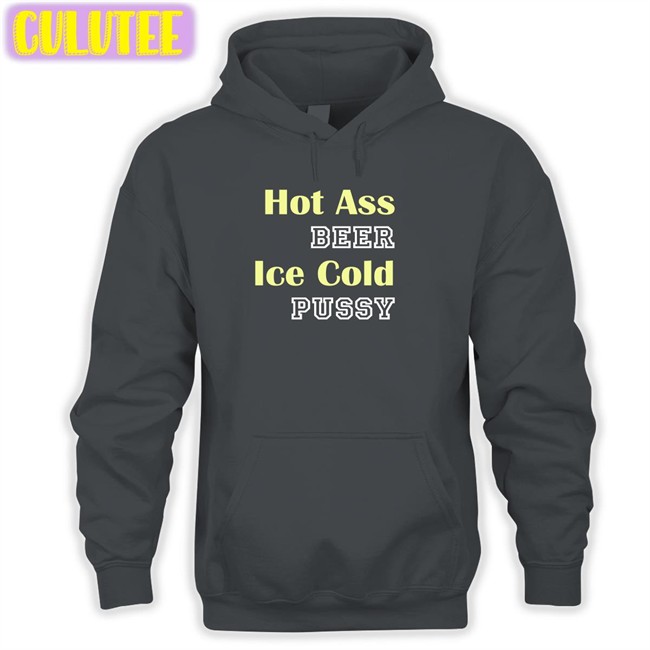 Hot Ass Beer Ice Cold Pussy Hoodie Shirts That Go Hard Shirtsthtgohard Hot Ass Beer Ice Cold Pussy T Shirt Shirts That Go Hard