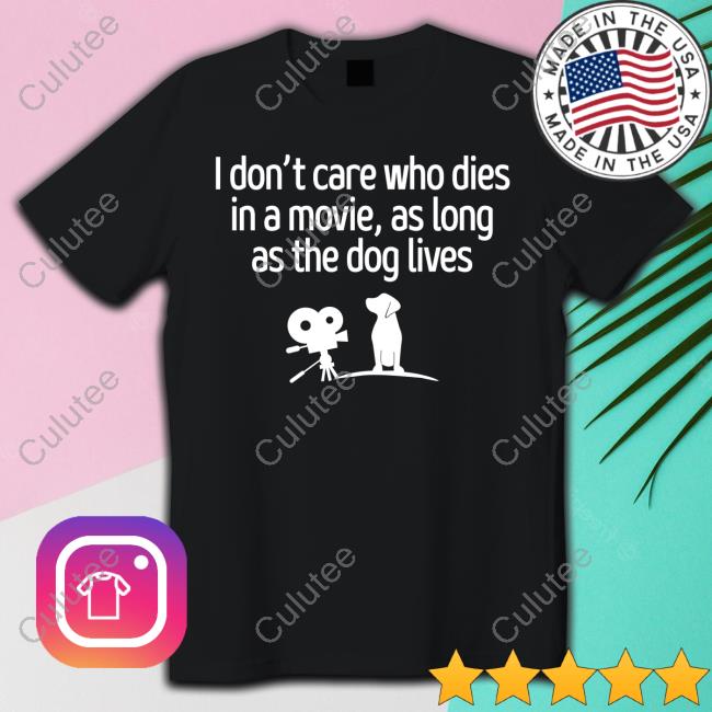 I Don't Care Who Dies In A Movie As Long As The Dog Lives Shirts