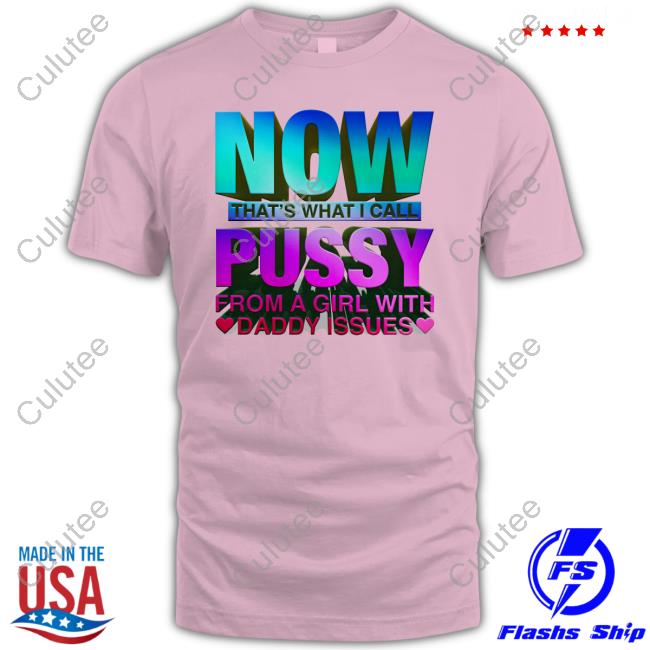Now That's What I Call Pussy From A Girl With Daddy Issues Tee