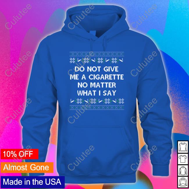 Do Not Give Me A Cigarette No Matter What I Say Crewneck Sweatshirt Shitheadsteve Do Not Give Me A Cigarette No Matter What I Say Hoodie Shitheadsteve