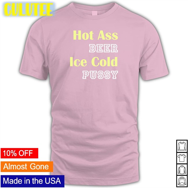 Hot Ass Beer Ice Cold Pussy Hoodie Shirts That Go Hard Shirts That Go Hard Hot Ass Beer Ice Cold Pussy T Shirt